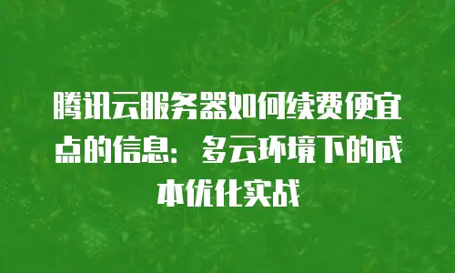 腾讯云服务器如何续费便宜点的信息：多云环境下的成本优化实战