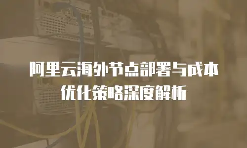 阿里云海外节点部署与成本优化策略深度解析