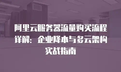 阿里云服务器流量购买流程详解：企业降本与多云架构实战指南