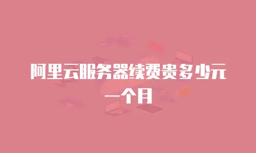 阿里云服务器续费贵多少元一个月
