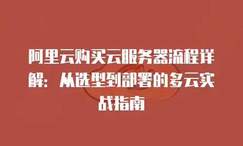 阿里云购买云服务器流程详解：从选型到部署的多云实战指南
