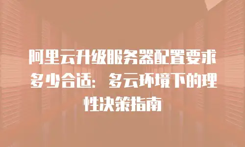 阿里云升级服务器配置要求多少合适：多云环境下的理性决策指南