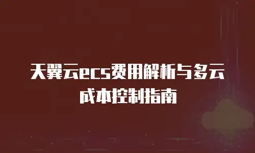 天翼云ecs费用解析与多云成本控制指南