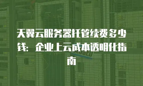天翼云服务器托管续费多少钱：企业上云成本透明化指南