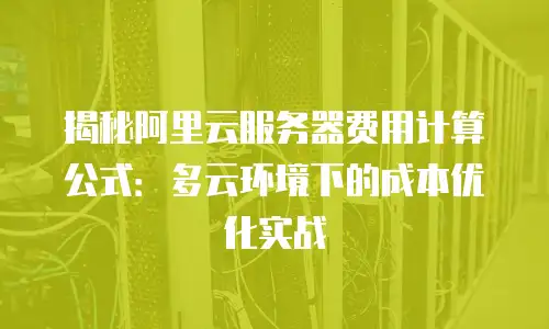揭秘阿里云服务器费用计算公式：多云环境下的成本优化实战