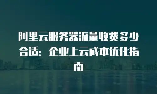 阿里云服务器流量收费多少合适：企业上云成本优化指南
