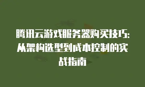 腾讯云游戏服务器购买技巧：从架构选型到成本控制的实战指南