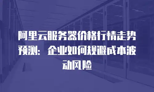 阿里云服务器价格行情走势预测：企业如何规避成本波动风险