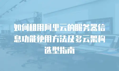 如何租用阿里云的服务器信息功能使用方法及多云架构选型指南