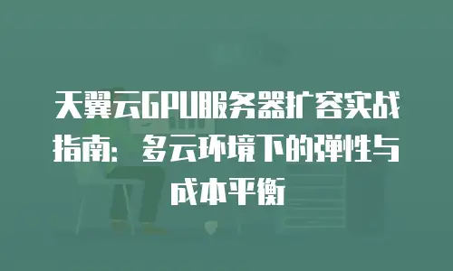 天翼云GPU服务器扩容实战指南：多云环境下的弹性与成本平衡