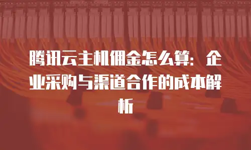 腾讯云主机佣金怎么算：企业采购与渠道合作的成本解析