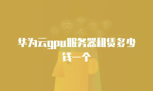 华为云gpu服务器租赁多少钱一个