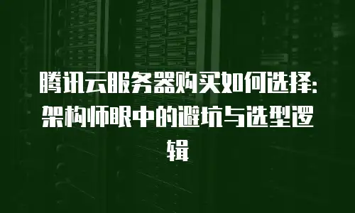 腾讯云服务器购买如何选择：架构师眼中的避坑与选型逻辑