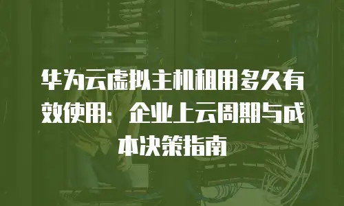 华为云虚拟主机租用多久有效使用：企业上云周期与成本决策指南