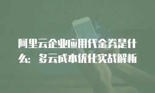 阿里云企业应用代金券是什么：多云成本优化实战解析