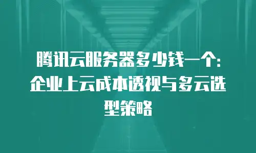 腾讯云服务器多少钱一个：企业上云成本透视与多云选型策略