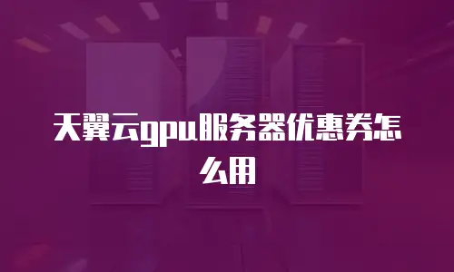 天翼云gpu服务器优惠券怎么用