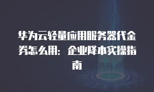 华为云轻量应用服务器代金券怎么用：企业降本实操指南
