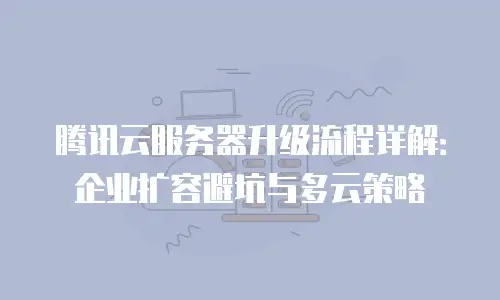 腾讯云服务器升级流程详解：企业扩容避坑与多云策略