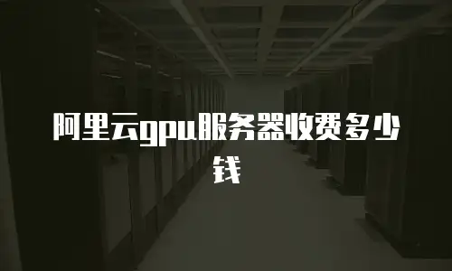 阿里云gpu服务器收费多少钱