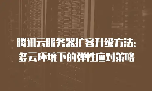 腾讯云服务器扩容升级方法：多云环境下的弹性应对策略