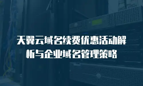 天翼云域名续费优惠活动解析与企业域名管理策略