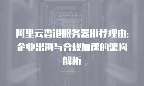 阿里云香港服务器推荐理由：企业出海与合规加速的架构解析