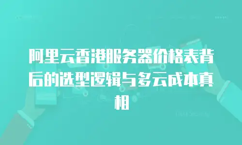 阿里云香港服务器价格表背后的选型逻辑与多云成本真相