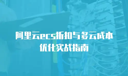 阿里云ecs折扣与多云成本优化实战指南