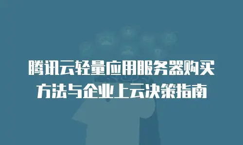 腾讯云轻量应用服务器购买方法与企业上云决策指南