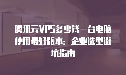 腾讯云VPS多少钱一台电脑使用最好版本：企业选型避坑指南