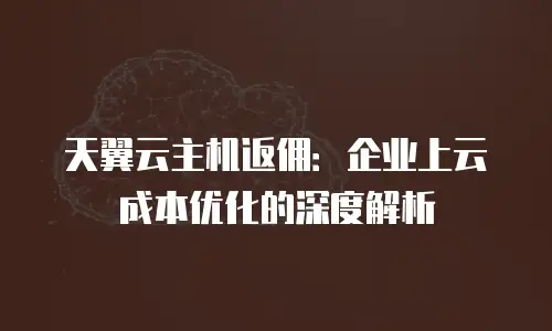 天翼云主机返佣：企业上云成本优化的深度解析