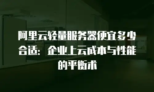阿里云轻量服务器便宜多少合适：企业上云成本与性能的平衡术