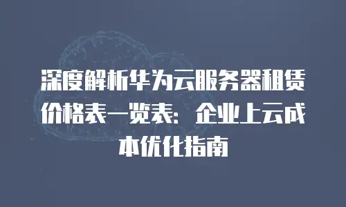深度解析华为云服务器租赁价格表一览表：企业上云成本优化指南