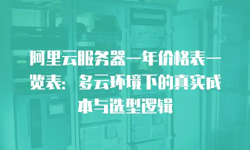 阿里云服务器一年价格表一览表：多云环境下的真实成本与选型逻辑