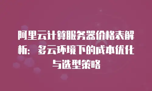 阿里云计算服务器价格表解析：多云环境下的成本优化与选型策略