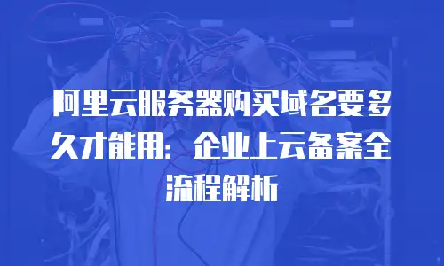 阿里云服务器购买域名要多久才能用：企业上云备案全流程解析