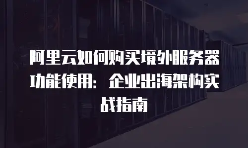 阿里云如何购买境外服务器功能使用：企业出海架构实战指南