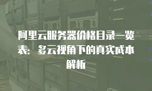 阿里云服务器价格目录一览表：多云视角下的真实成本解析