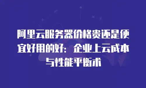 阿里云服务器价格贵还是便宜好用的好：企业上云成本与性能平衡术