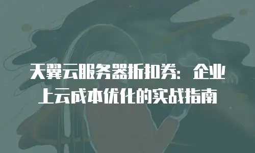 天翼云服务器折扣券：企业上云成本优化的实战指南