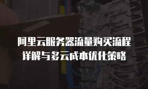 阿里云服务器流量购买流程详解与多云成本优化策略