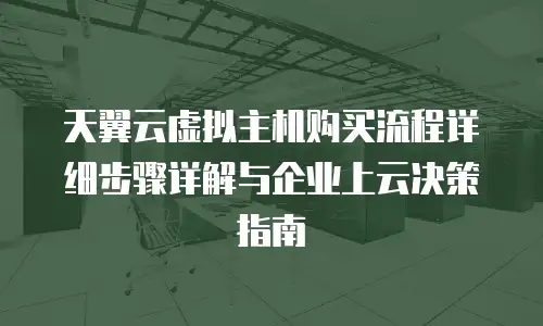 天翼云虚拟主机购买流程详细步骤详解与企业上云决策指南