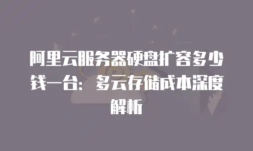 阿里云服务器硬盘扩容多少钱一台：多云存储成本深度解析
