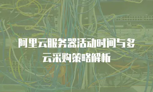 阿里云服务器活动时间与多云采购策略解析