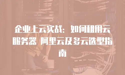 企业上云实战：如何租用云服务器 阿里云及多云选型指南