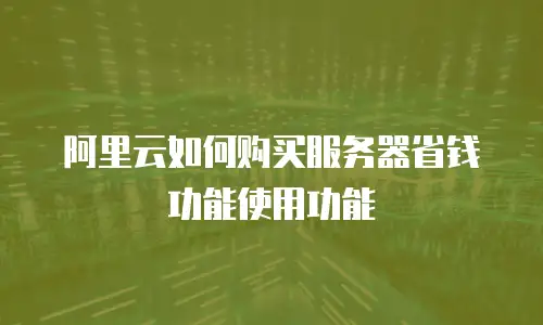 阿里云如何购买服务器省钱功能使用功能