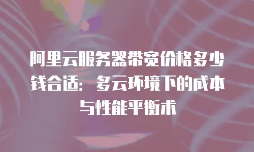 阿里云服务器带宽价格多少钱合适：多云环境下的成本与性能平衡术