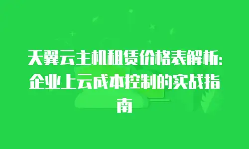 天翼云主机租赁价格表解析：企业上云成本控制的实战指南