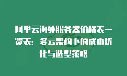 阿里云海外服务器价格表一览表：多云架构下的成本优化与选型策略